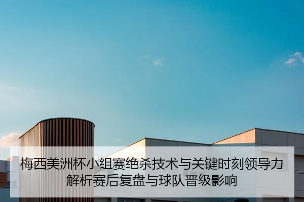 梅西美洲杯小组赛绝杀技术与关键时刻领导力解析赛后复盘与球队晋级影响